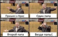 Пришел к Крис Один папа Второй папа Везде папы!