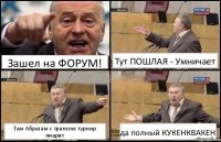 Зашел на ФОРУМ! Тут ПОШЛАЯ - Умничает Там Абрагам с трансом турнир пиарят да полный КУКЕНКВАКЕН