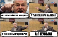 Не зактыкай меня, женщина! А ты не шикай на меня! А ты мне борщ свари! А я пуська