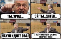 ты, урод... эй ты, дятел... нахуй идите оба! а нехуй на лекции бубнить вместе со мной