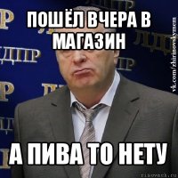 пошёл вчера в магазин а пива то нету