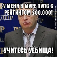 у меня в муре пупс с рейтингом 200.000! учитесь уёбища!