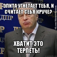 элита угнетает тебя, и считает себя круче? хватит это терпеть!