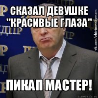 сказал девушке "красивые глаза" пикап мастер!