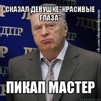 сказал девушке"красивые глаза" пикап мастер