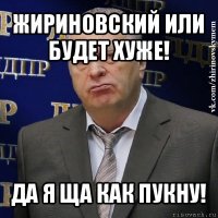 жириновский или будет хуже! да я ща как пукну!