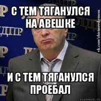 с тем тяганулся на авешке и с тем тяганулся проебал