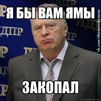 я бы вам ямы закопал