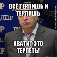 всё терпишь и терпишь хватит это терпеть!