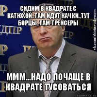 сидим в квадрате с катюхой..там идут качки..тут борцы..там трейсеры ммм...надо почаще в квадрате тусоваться