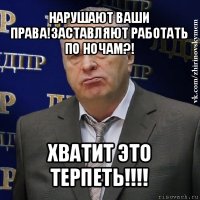 нарушают ваши права!заставляют работать по ночам?! хватит это терпеть!!!