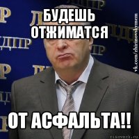 будешь отжиматся от асфальта!!