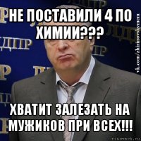 не поставили 4 по химии??? хватит залезать на мужиков при всех!!!