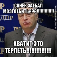 санёк заебал мозгоёбить???!!! хватит это терпеть!!!