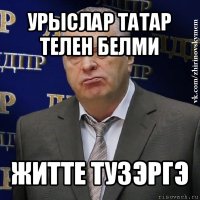 урыслар татар телен белми житте тузэргэ