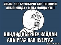 улым, энэ бу эйберне анэ тегеннэн алып килдэ и менэ монда куй ! нинди эйберне? кайдан алырга? кая куерга?