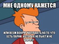 мне одному кажется или всем вокруг наплевать на то, что есть парни, которые не пьют и не курят?