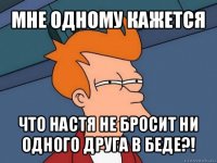 мне одному кажется что настя не бросит ни одного друга в беде?!