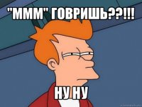 "ммм" говришь??!!! ну ну