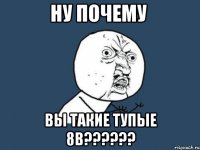 ну почему вы такие тупые 8в???