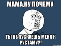 мама,ну почему ты не пускаешь меня к рустаму?!