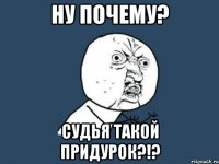 ну почему? судья такой придурок?!?