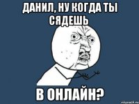 данил, ну когда ты сядешь в онлайн?