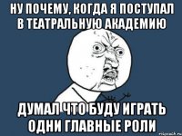 ну почему, когда я поступал в театральную академию думал что буду играть одни главные роли