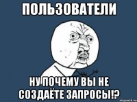 пользователи ну почему вы не создаёте запросы!?