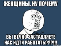 женщины, ну почему вы вечно заставляете нас идти работать???!!!