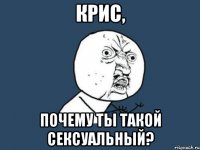 крис, почему ты такой сексуальный?