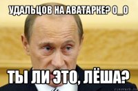 удальцов на аватарке? o_o ты ли это, лёша?