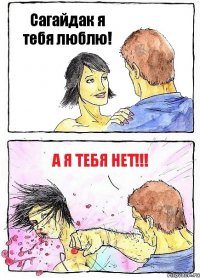 Сагайдак я тебя люблю! А Я ТЕБЯ НЕТ!!!