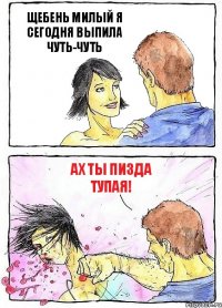 ЩЕБЕНЬ МИЛЫЙ Я СЕГОДНЯ ВЫПИЛА ЧУТЬ-ЧУТЬ АХ ТЫ ПИЗДА ТУПАЯ!