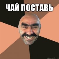 чай поставь 