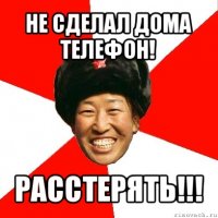 не сделал дома телефон! расстерять!!!