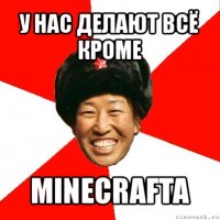 у нас делают всё кроме minecrafta