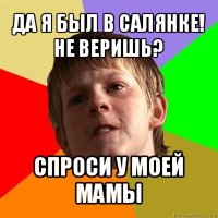 да я был в салянке! не веришь? спроси у моей мамы