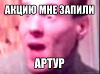 акцию мне запили артур