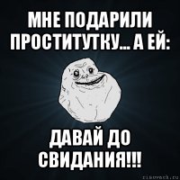 мне подарили проститутку... а ей: давай до свидания!!!