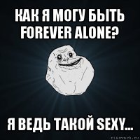 как я могу быть forever alone? я ведь такой sexy...