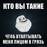 кто вы такие чтоб втаптывать меня лицом в грязь