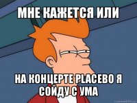 мне кажется или на концерте placebo я сойду с ума