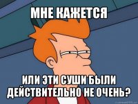 мне кажется или эти суши были действительно не очень?