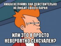 никак не пойму, она действительно не любит своего парня или это я просто невероятно сексуален?