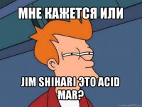 мне кажется или jim shihari это acid mar?