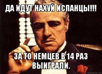 да идут нахуй испанцы!!! за то немцев в 14 раз выиграли.