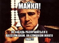 майкл! не забудь расправиться с вассерманом. он слишком много знает!