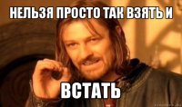 нельзя просто так взять и встать