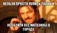 нельзя просто купить ткань и не обойти все магазины в городе